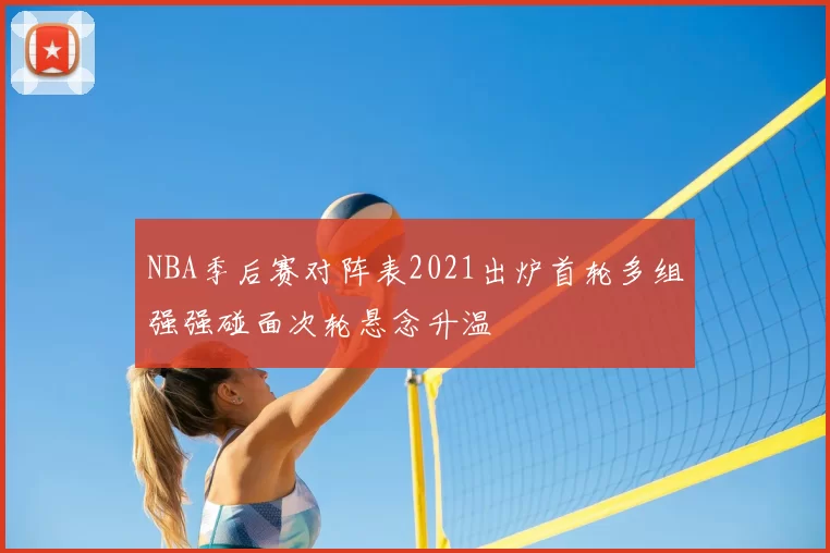 NBA季后赛对阵表2021出炉首轮多组强强碰面次轮悬念升温