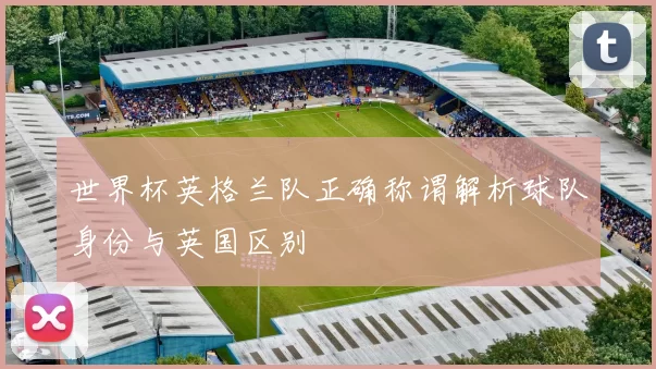世界杯英格兰队正确称谓解析球队身份与英国区别