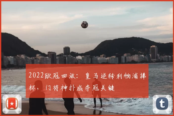 2022欧冠回放:皇马逆转利物浦捧杯,门将神扑成夺冠关键