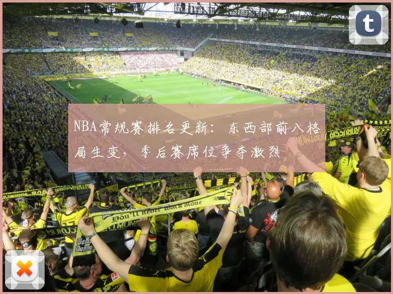 NBA常规赛排名更新:东西部前八格局生变,季后赛席位争夺激烈