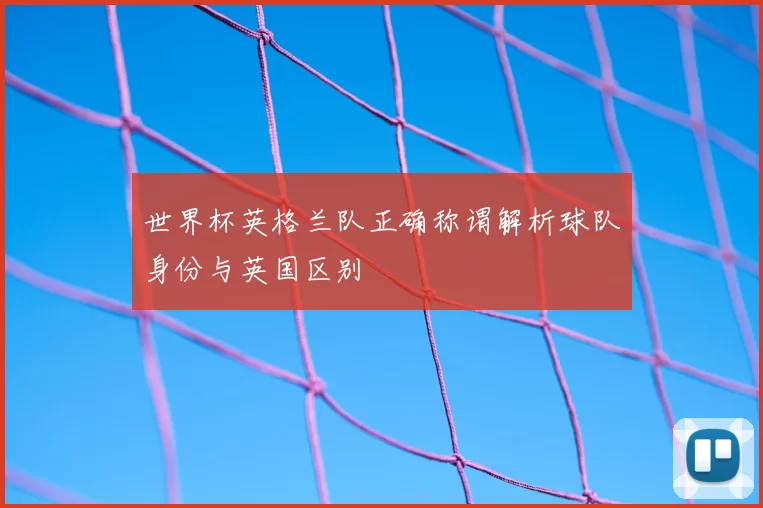 世界杯英格兰队正确称谓解析球队身份与英国区别