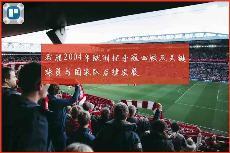 希腊2004年欧洲杯夺冠回顾及关键球员与国家队后续发展