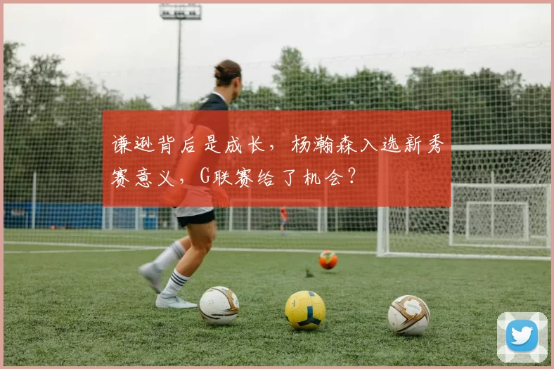 谦逊背后是成长,杨瀚森入选新秀赛意义,G联赛给了机会?