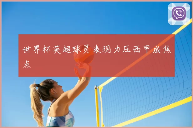 世界杯英超球员表现力压西甲成焦点