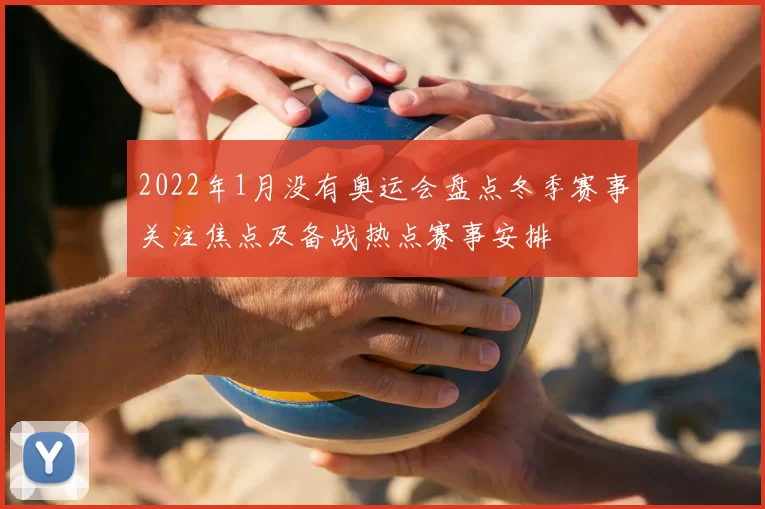 2022年1月没有奥运会盘点冬季赛事关注焦点及备战热点赛事安排