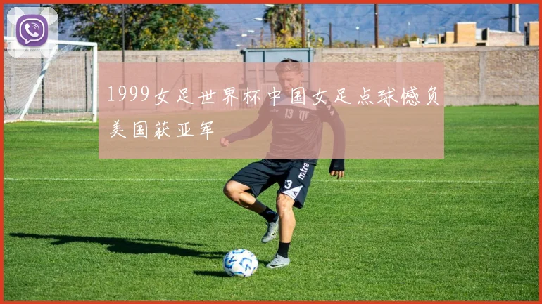 1999女足世界杯中国女足点球憾负美国获亚军