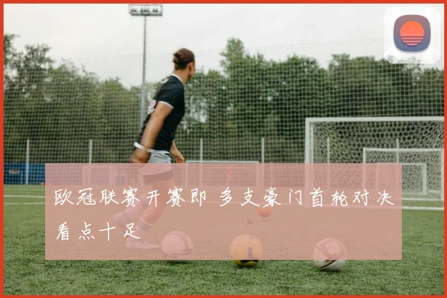 欧冠联赛开赛即 多支豪门首轮对决看点十足