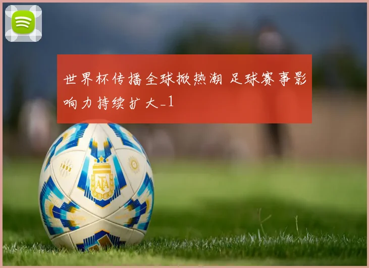 世界杯传播全球掀热潮 足球赛事影响力持续扩大_1