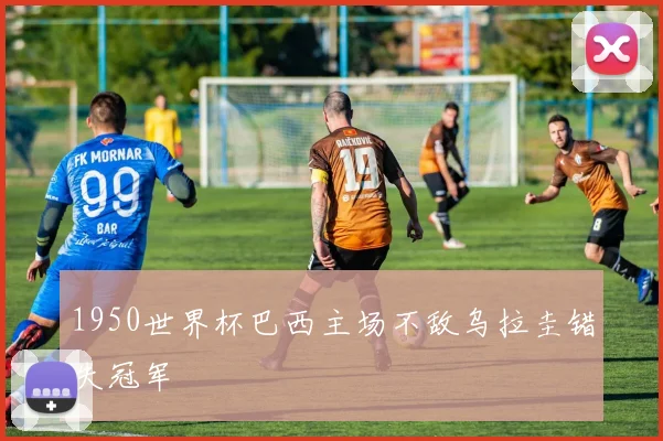 1950世界杯巴西主场不敌乌拉圭错失冠军