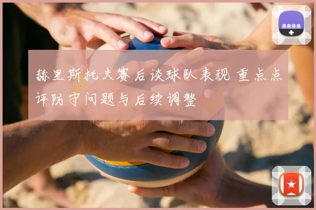 赫里斯托夫赛后谈球队表现 重点点评防守问题与后续调整