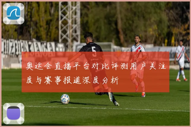 奥运会直播平台对比评测用户关注度与赛事报道深度分析