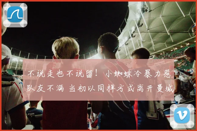 不说走也不说留!小蜘蛛冷暴力惹队友不满 当初以同样方式离开曼城