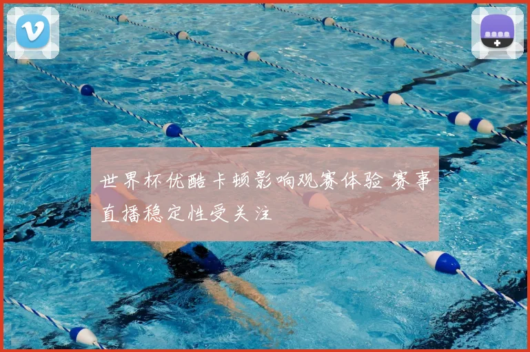 世界杯优酷卡顿影响观赛体验 赛事直播稳定性受关注