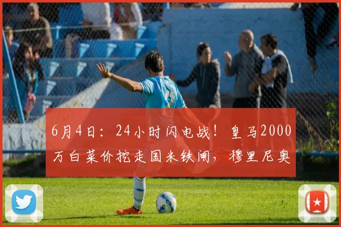 6月4日:24小时闪电战!皇马2000万白菜价挖走国米铁闸,穆里尼奥回归首签封神_弗里斯_罗马_皇家马德里