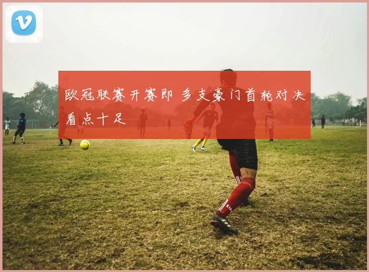 欧冠联赛开赛即 多支豪门首轮对决看点十足