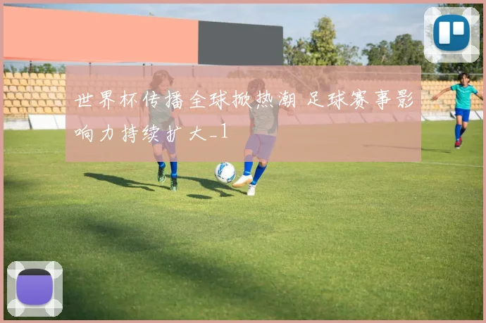 世界杯传播全球掀热潮 足球赛事影响力持续扩大_1