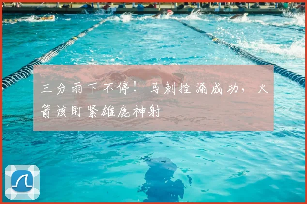 三分雨下不停！马刺捡漏成功，火箭该盯紧雄鹿神射