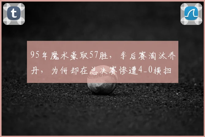 95年魔术豪取57胜,季后赛淘汰乔丹,为何却在总决赛惨遭4_0横扫