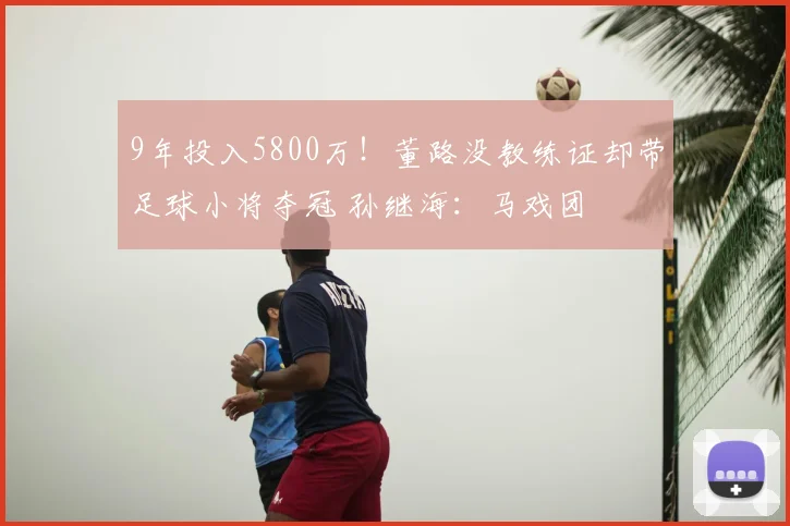 9年投入5800万!董路没教练证却带足球小将夺冠 孙继海:马戏团
