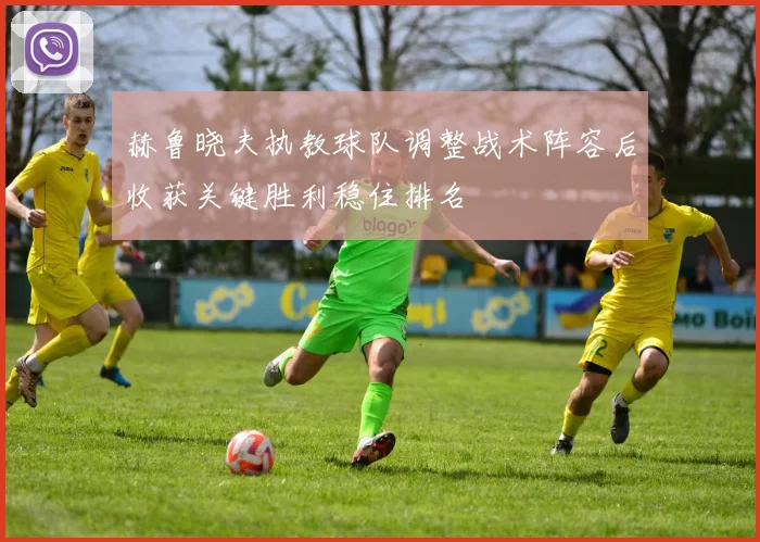 赫鲁晓夫执教球队调整战术阵容后收获关键胜利稳住排名