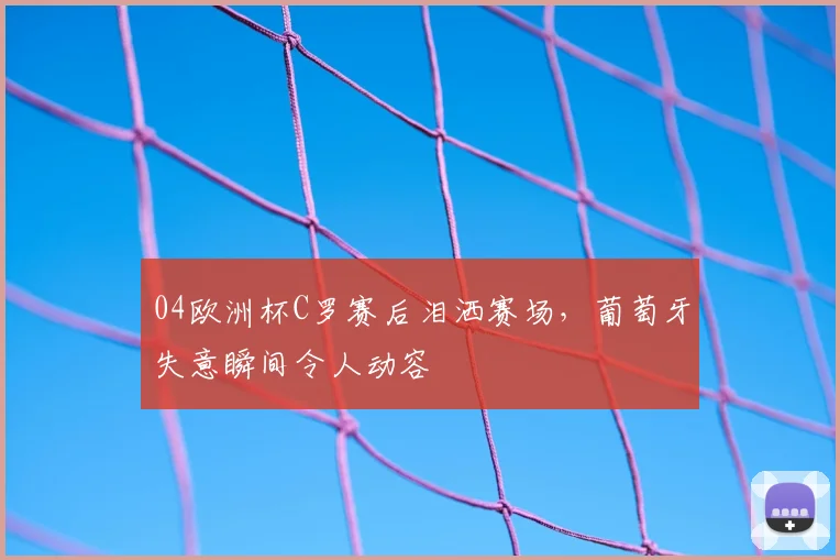 04欧洲杯C罗赛后泪洒赛场，葡萄牙失意瞬间令人动容