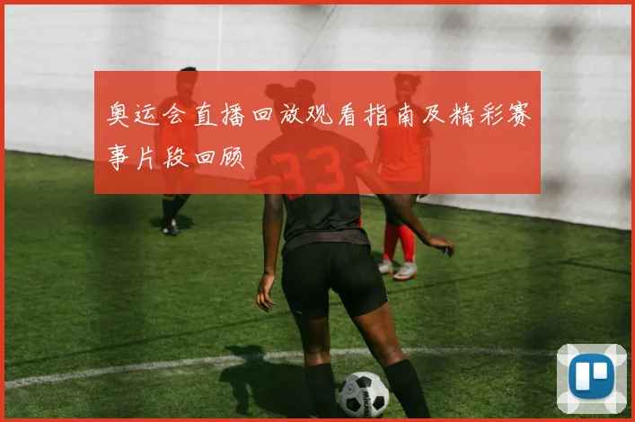奥运会直播回放观看指南及精彩赛事片段回顾