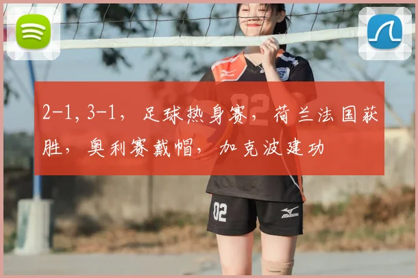 2-1,3-1，足球热身赛，荷兰法国获胜，奥利赛戴帽，加克波建功