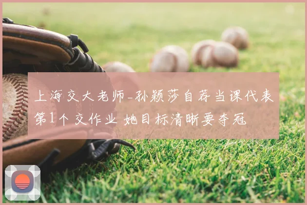 上海交大老师_孙颖莎自荐当课代表第1个交作业 她目标清晰要夺冠