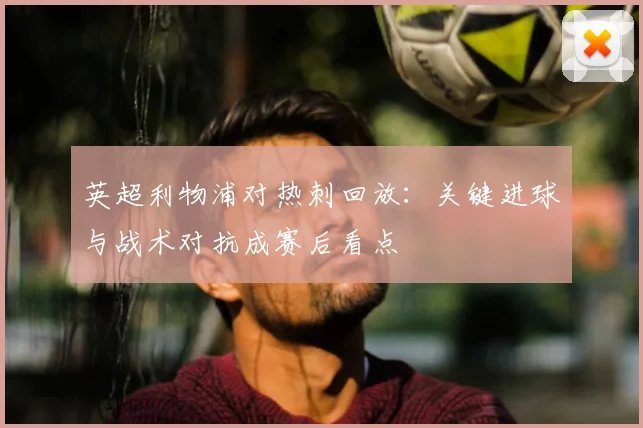 英超利物浦对热刺回放：关键进球与战术对抗成赛后看点
