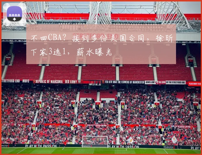 不回CBA？接到多份美国合同，徐昕下家3选1，薪水曝光
