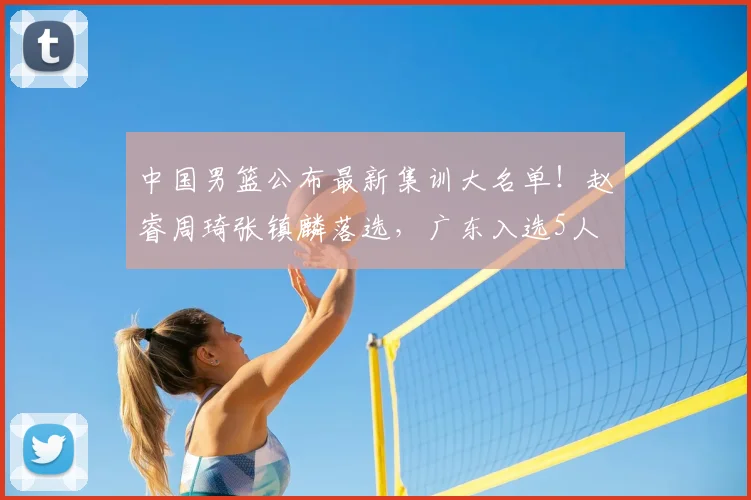 中国男篮公布最新集训大名单！赵睿周琦张镇麟落选，广东入选5人