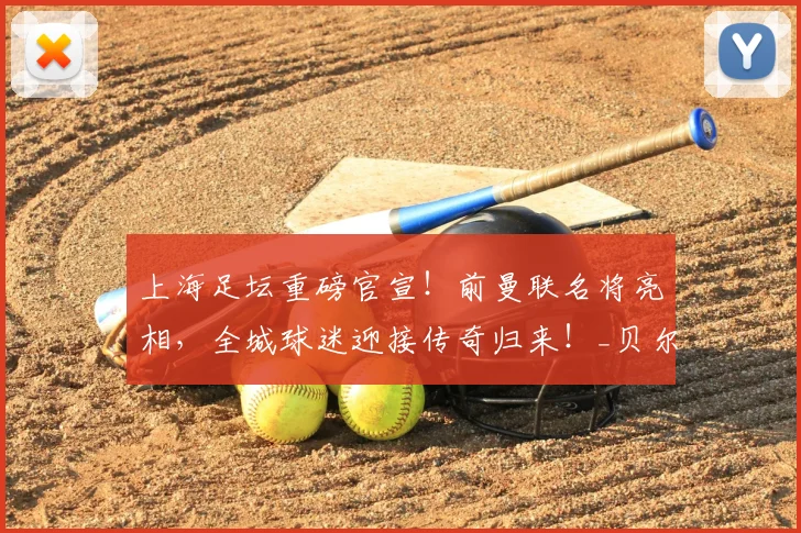 上海足坛重磅官宣！前曼联名将亮相，全城球迷迎接传奇归来！_贝尔巴托夫_足球_欧冠