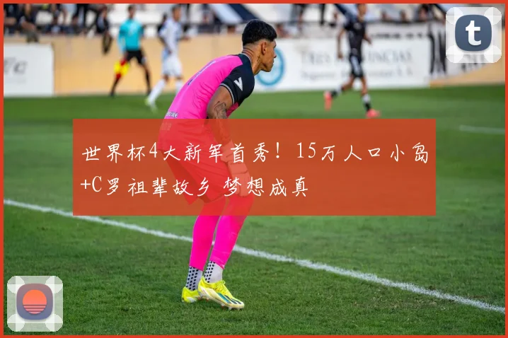 世界杯4大新军首秀!15万人口小岛+C罗祖辈故乡 梦想成真
