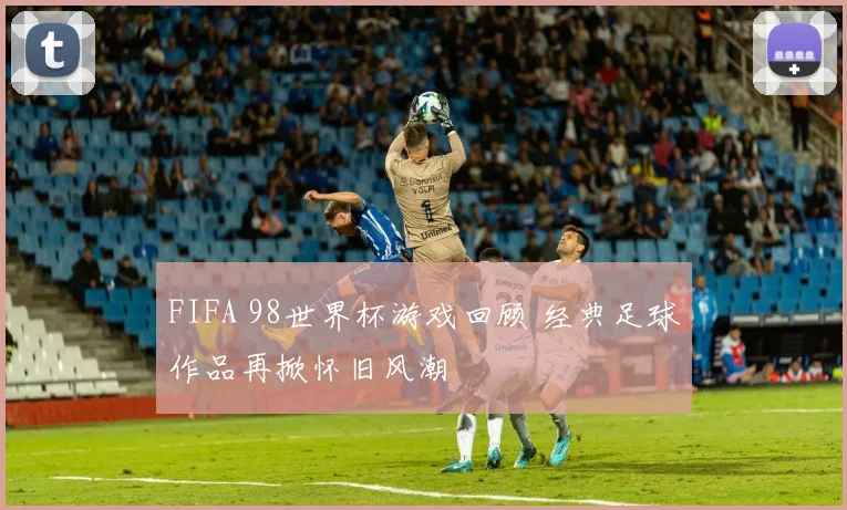 FIFA 98世界杯游戏回顾 经典足球作品再掀怀旧风潮