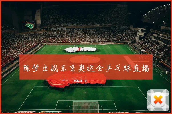 陈梦出战东京奥运会乒乓球直播